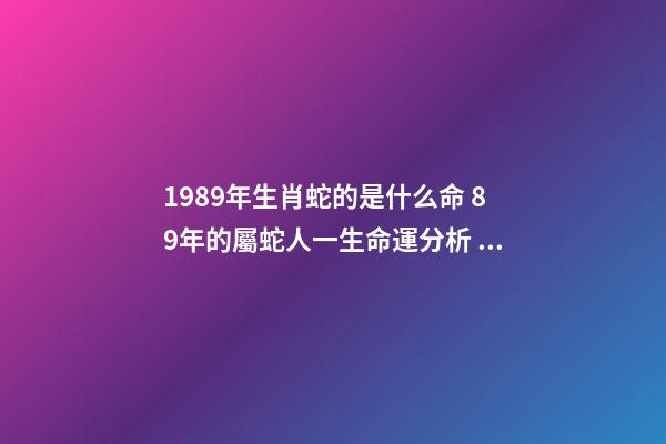 1989年生肖蛇的是什么命 89年的屬蛇人一生命運分析 1989年出生屬蛇人的命運如何
